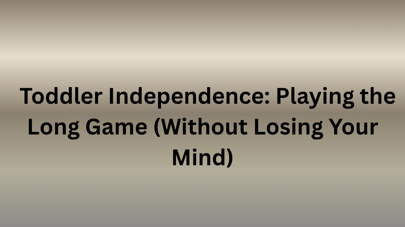 Toddler Independence: Playing the Long Game (Without Losing Your Mind)